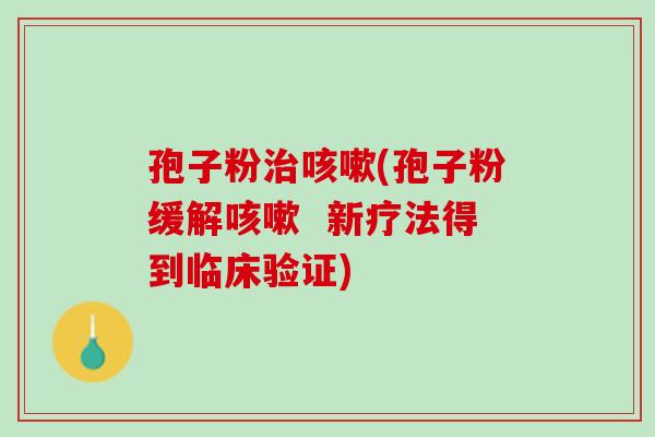 孢子粉治咳嗽(孢子粉缓解咳嗽  新疗法得到临床验证)