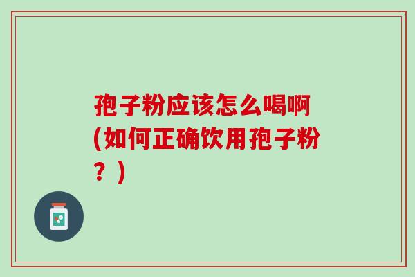 孢子粉应该怎么喝啊 (如何正确饮用孢子粉?) 孢子粉应该怎么喝啊 (如何正确饮用孢子粉?)