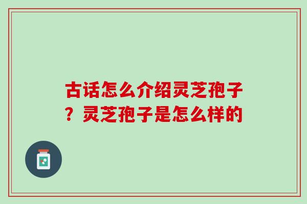 古话怎么介绍灵芝孢子？灵芝孢子是怎么样的