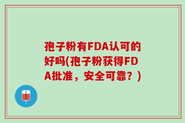 孢子粉有FDA认可的好吗(孢子粉获得FDA批准，安全可靠？)