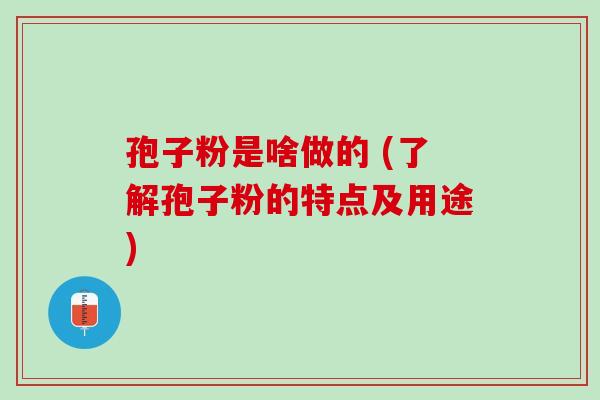 孢子粉是啥做的 (了解孢子粉的特点及用途)
