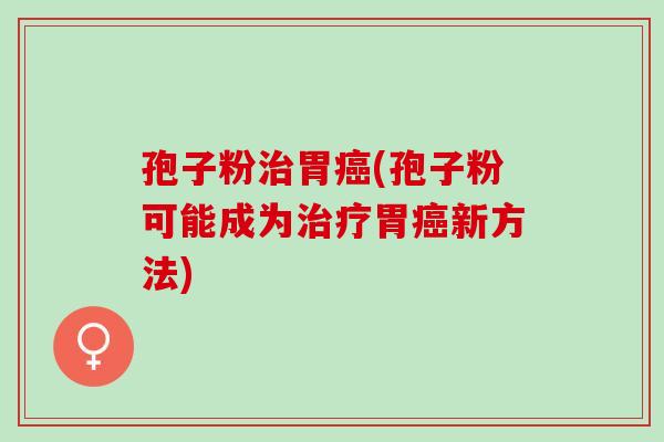 孢子粉治胃癌(孢子粉可能成为治疗胃癌新方法)