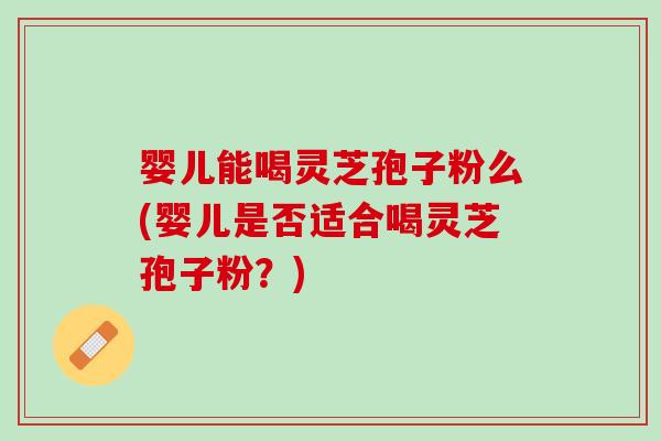 婴儿能喝灵芝孢子粉么(婴儿是否适合喝灵芝孢子粉？)