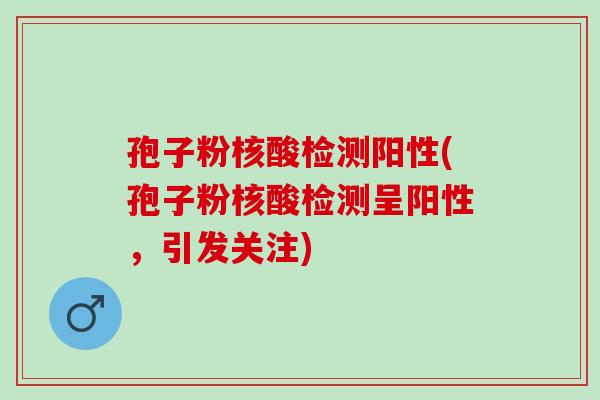 孢子粉核酸检测阳性(孢子粉核酸检测呈阳性，引发关注)