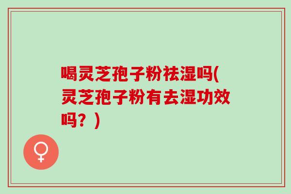 喝灵芝孢子粉祛湿吗(灵芝孢子粉有去湿功效吗？)