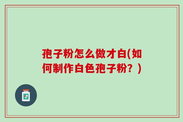 孢子粉怎么做才白(如何制作白色孢子粉？)