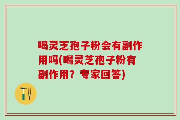 喝灵芝孢子粉会有副作用吗(喝灵芝孢子粉有副作用？专家回答)