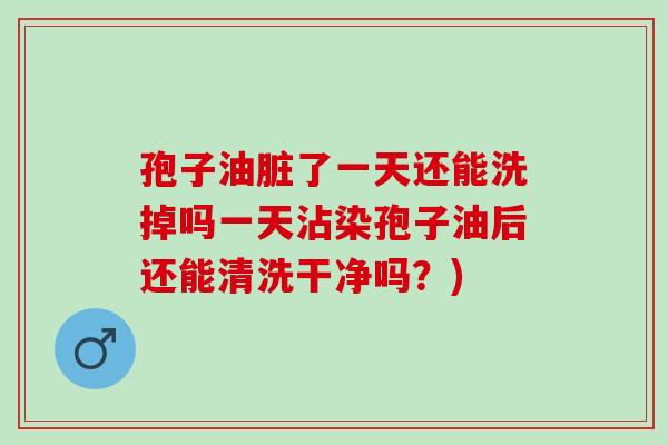 孢子油脏了一天还能洗掉吗一天沾染孢子油后还能清洗干净吗?) 孢子油脏了一天还能洗掉吗一天沾染孢子油后还能清洗干净吗?)