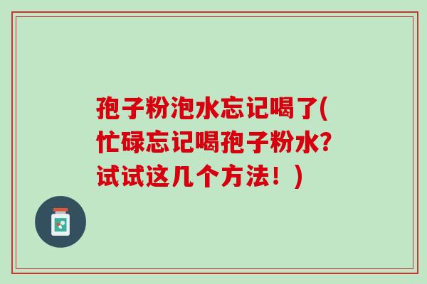 孢子粉泡水忘记喝了(忙碌忘记喝孢子粉水？试试这几个方法！)
