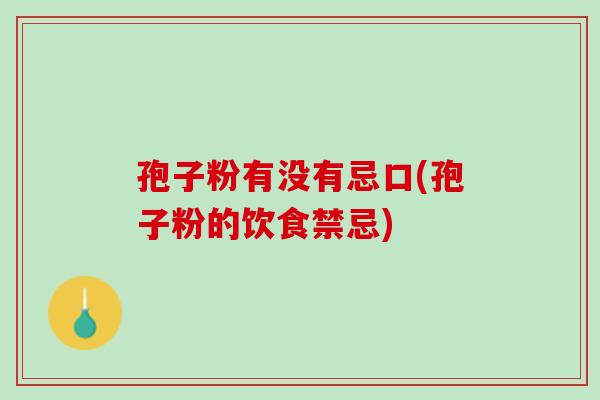 孢子粉有没有忌口(孢子粉的饮食禁忌) 孢子粉有没有忌口(孢子粉的饮食禁忌)