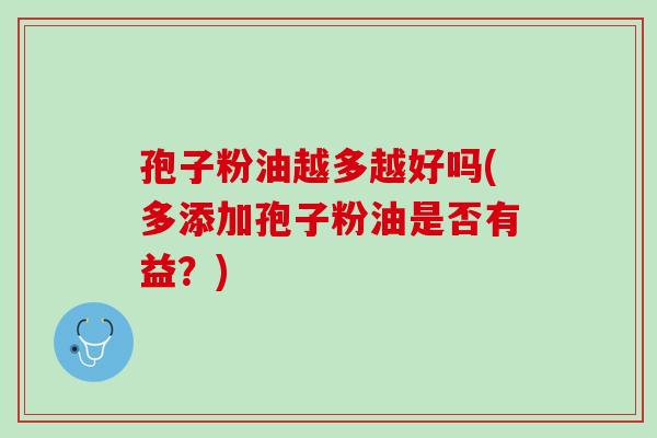 孢子粉油越多越好吗(多添加孢子粉油是否有益？)