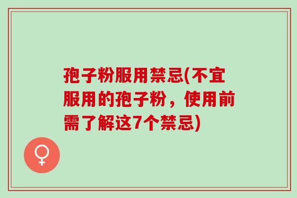 孢子粉服用禁忌(不宜服用的孢子粉，使用前需了解这7个禁忌)