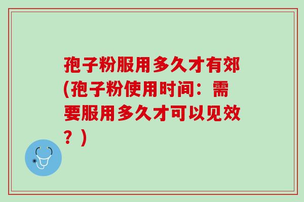 孢子粉服用多久才有郊(孢子粉使用时间：需要服用多久才可以见效？)
