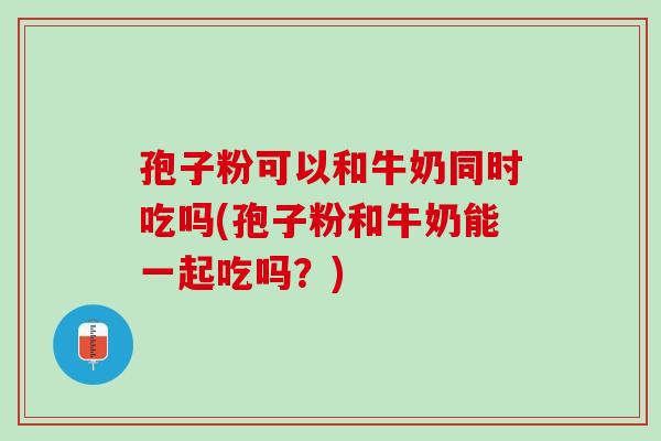 孢子粉可以和牛奶同时吃吗(孢子粉和牛奶能一起吃吗？)