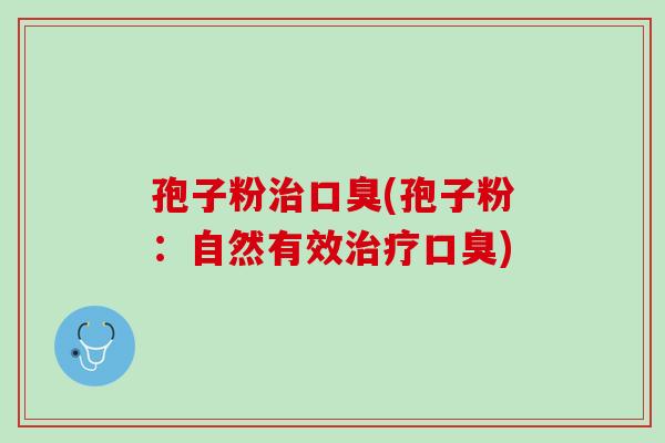 孢子粉治口臭(孢子粉：自然有效治疗口臭)