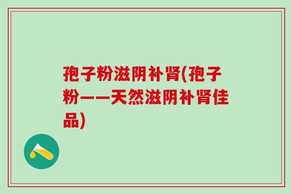 孢子粉滋阴补肾(孢子粉——天然滋阴补肾佳品)