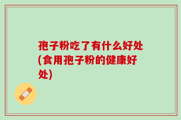 孢子粉吃了有什么好处(食用孢子粉的健康好处) 孢子粉吃了有什么好处(食用孢子粉的健康好处)