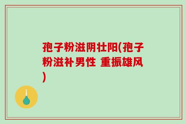 孢子粉滋阴壮阳(孢子粉滋补男性 重振雄风)