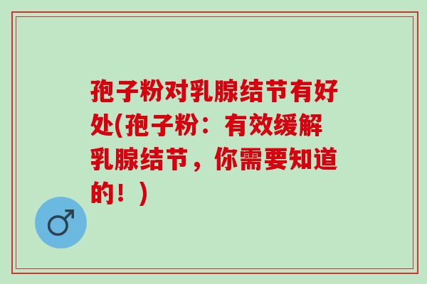 孢子粉对乳腺结节有好处(孢子粉：有效缓解乳腺结节，你需要知道的！)