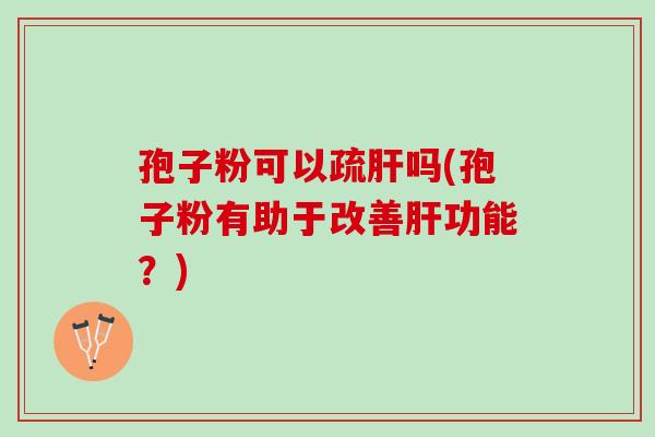 孢子粉可以疏肝吗(孢子粉有助于改善肝功能？)