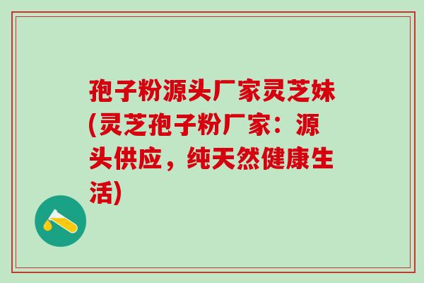 孢子粉源头厂家灵芝妹(灵芝孢子粉厂家：源头供应，纯天然健康生活)