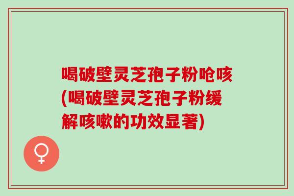 喝破壁灵芝孢子粉呛咳(喝破壁灵芝孢子粉缓解咳嗽的功效显著)