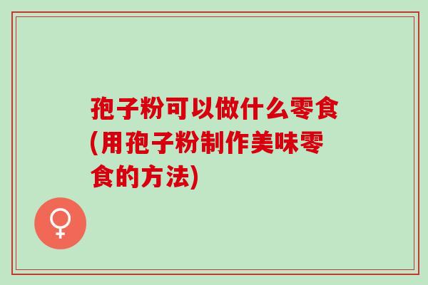 孢子粉可以做什么零食(用孢子粉制作美味零食的方法)