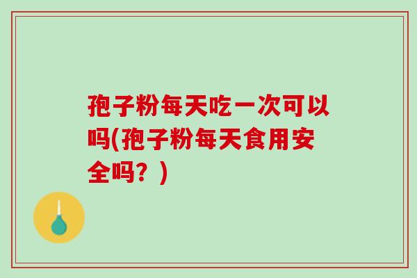 孢子粉每天吃一次可以吗(孢子粉每天食用安全吗？)