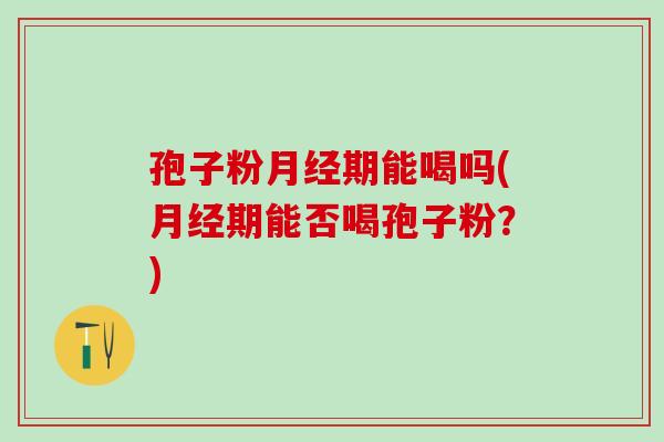 孢子粉期能喝吗(期能否喝孢子粉?) 孢子粉期能喝吗(期能否喝孢子粉?)