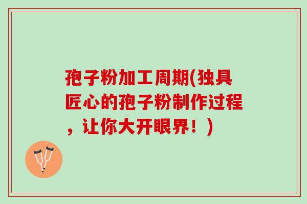 孢子粉加工周期(独具匠心的孢子粉制作过程，让你大开眼界！)