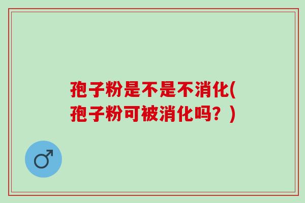 孢子粉是不是不消化(孢子粉可被消化吗？)