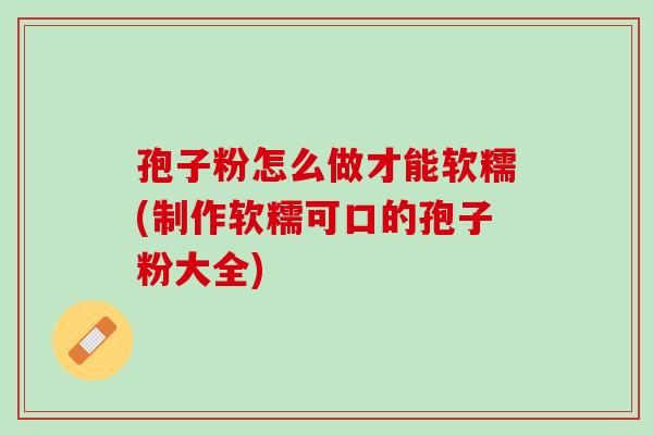 孢子粉怎么做才能软糯(制作软糯可口的孢子粉大全)