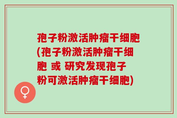 孢子粉激活肿瘤干细胞(孢子粉激活肿瘤干细胞 或 研究发现孢子粉可激活肿瘤干细胞)