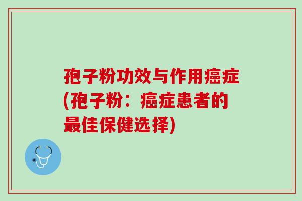孢子粉功效与作用癌症(孢子粉：癌症患者的最佳保健选择)
