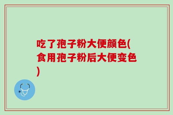 吃了孢子粉大便颜色(食用孢子粉后大便变色) 吃了孢子粉大便颜色(食用孢子粉后大便变色)
