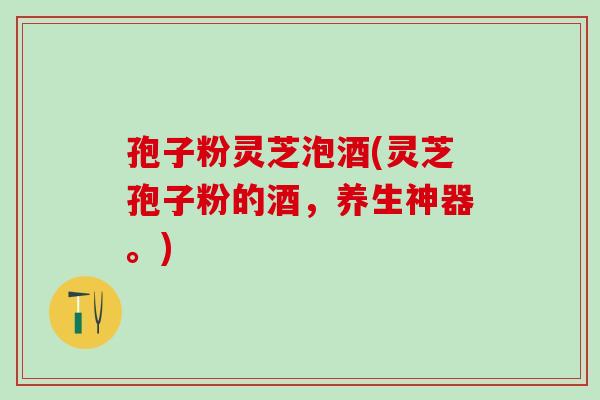 孢子粉灵芝泡酒(灵芝孢子粉的酒，养生神器。)