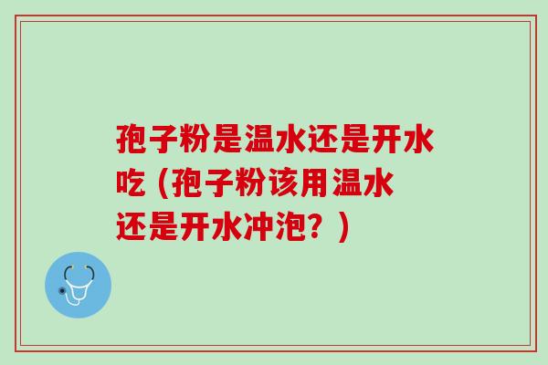 孢子粉是温水还是开水吃 (孢子粉该用温水还是开水冲泡？)