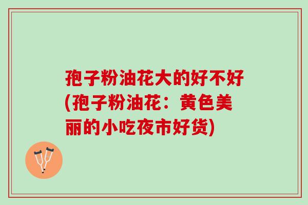 孢子粉油花大的好不好(孢子粉油花:黄色美丽的小吃夜市好货) 孢子粉油花大的好不好(孢子粉油花:黄色美丽的小吃夜市好货)