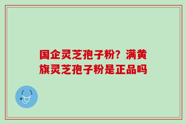 国企灵芝孢子粉？满黄旗灵芝孢子粉是正品吗