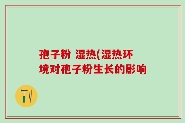 孢子粉 湿热(湿热环境对孢子粉生长的影响
