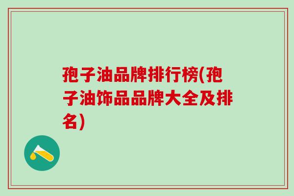孢子油品牌排行榜(孢子油饰品品牌大全及排名)