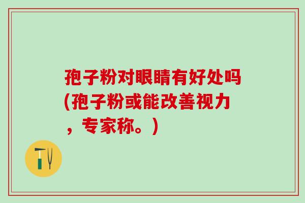 孢子粉对眼睛有好处吗(孢子粉或能改善视力，专家称。)