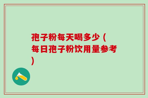 孢子粉每天喝多少 (每日孢子粉饮用量参考) 孢子粉每天喝多少 (每日孢子粉饮用量参考)