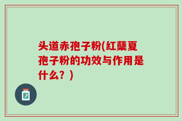 头道赤孢子粉(红蘖夏孢子粉的功效与作用是什么?) 头道赤孢子粉(红蘖夏孢子粉的功效与作用是什么?)