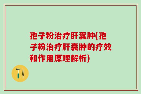 孢子粉治疗肝囊肿(孢子粉治疗肝囊肿的疗效和作用原理解析)