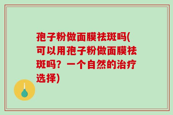 孢子粉做面膜祛斑吗(可以用孢子粉做面膜祛斑吗?一个自然的选择) 孢子粉做面膜祛斑吗(可以用孢子粉做面膜祛斑吗?一个自然的选择)