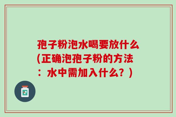 孢子粉泡水喝要放什么(正确泡孢子粉的方法：水中需加入什么？)