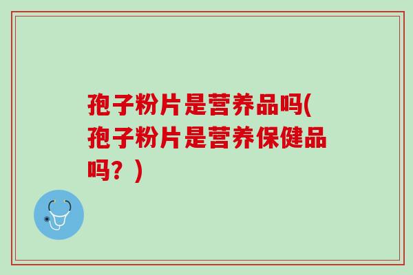 孢子粉片是营养品吗(孢子粉片是营养保健品吗?) 孢子粉片是营养品吗(孢子粉片是营养保健品吗?)