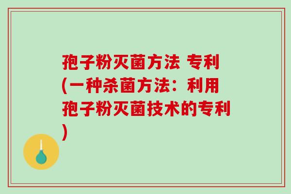 孢子粉灭菌方法 专利(一种杀菌方法：利用孢子粉灭菌技术的专利)