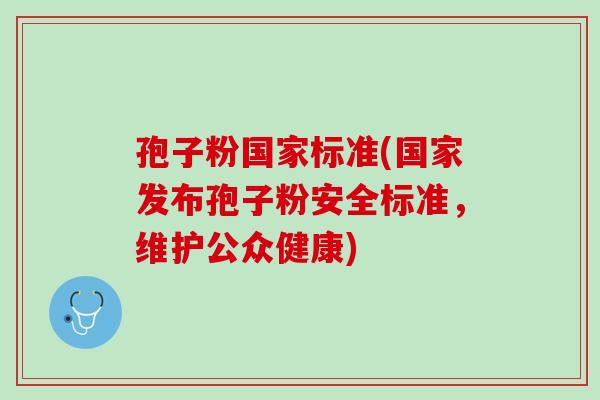 孢子粉国家标准(国家发布孢子粉安全标准，维护公众健康)